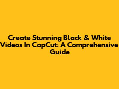 Create Stunning Black & White Videos In CapCut: A Comprehensive Guide