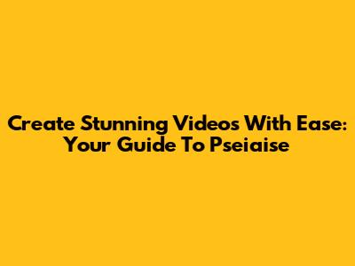 Create Stunning Videos With Ease: Your Guide To Pseiaise