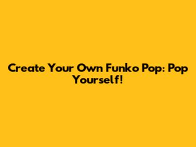 Create Your Own Funko Pop: Pop Yourself!