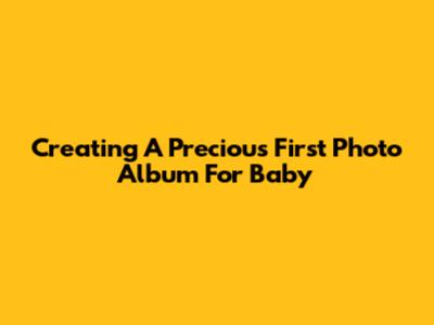 Creating A Precious First Photo Album For Baby