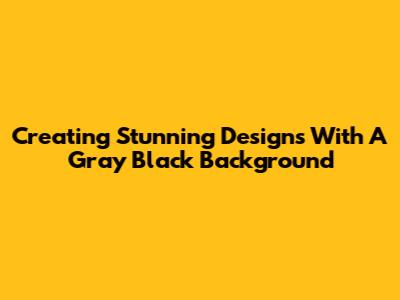 Creating Stunning Designs With A Gray Black Background