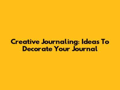 Creative Journaling: Ideas To Decorate Your Journal