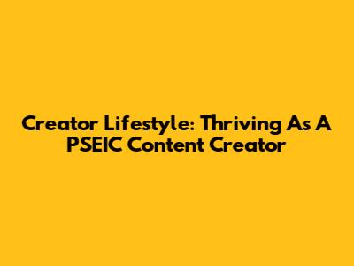 Creator Lifestyle: Thriving As A PSEIC Content Creator