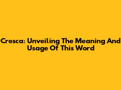 Cresca: Unveiling The Meaning And Usage Of This Word