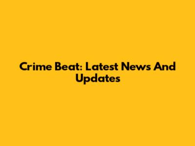 Crime Beat: Latest News And Updates