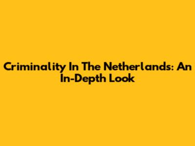 Criminality In The Netherlands: An In-Depth Look