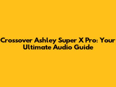 Crossover Ashley Super X Pro: Your Ultimate Audio Guide