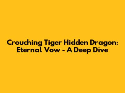 Crouching Tiger Hidden Dragon: Eternal Vow - A Deep Dive