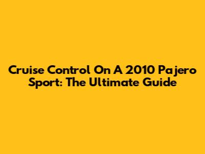 Cruise Control On A 2010 Pajero Sport: The Ultimate Guide