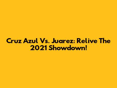 Cruz Azul Vs. Juarez: Relive The 2021 Showdown!