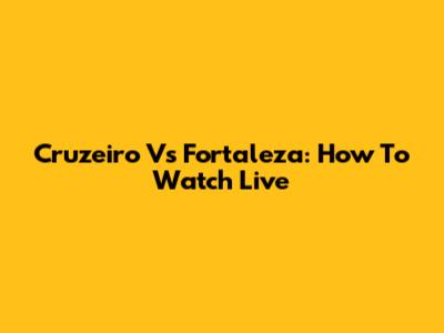 Cruzeiro Vs Fortaleza: How To Watch Live