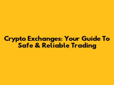 Crypto Exchanges: Your Guide To Safe & Reliable Trading