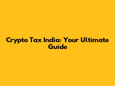Crypto Tax India: Your Ultimate Guide