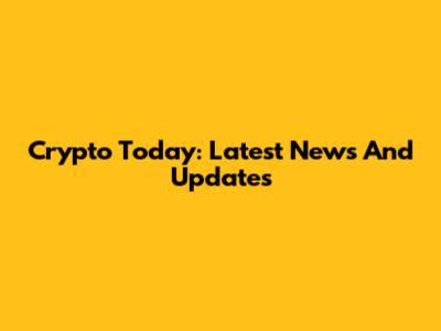 Crypto Today: Latest News And Updates