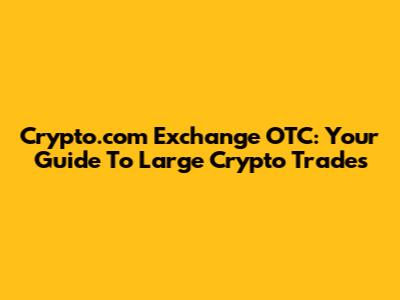 Crypto.com Exchange OTC: Your Guide To Large Crypto Trades