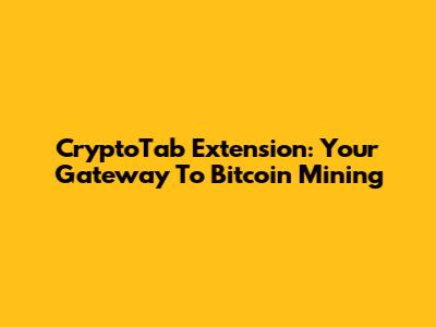 CryptoTab Extension: Your Gateway To Bitcoin Mining