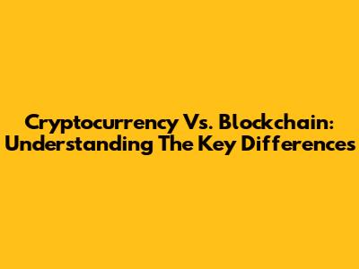 Cryptocurrency Vs. Blockchain: Understanding The Key Differences