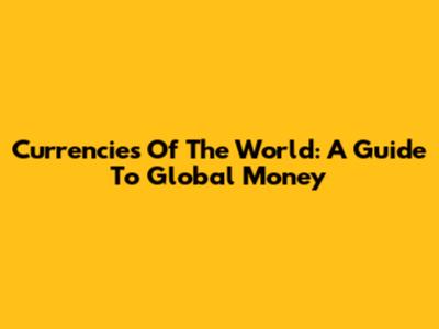 Currencies Of The World: A Guide To Global Money