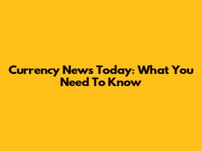Currency News Today: What You Need To Know