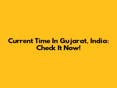 Current Time In Gujarat, India: Check It Now!