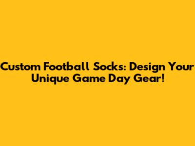 Custom Football Socks: Design Your Unique Game Day Gear!