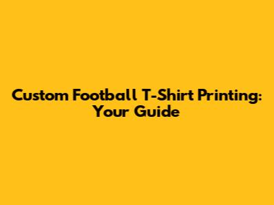 Custom Football T-Shirt Printing: Your Guide