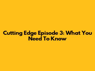 Cutting Edge Episode 3: What You Need To Know