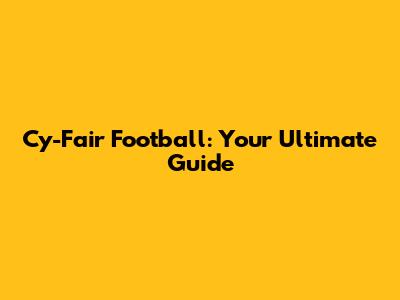 Cy-Fair Football: Your Ultimate Guide
