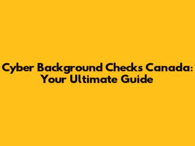Cyber Background Checks Canada: Your Ultimate Guide