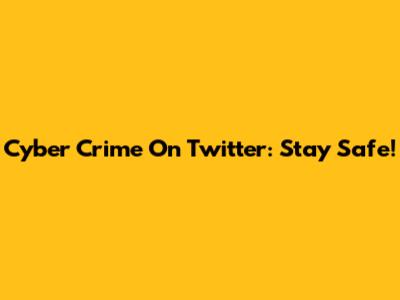 Cyber Crime On Twitter: Stay Safe!