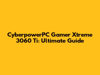 CyberpowerPC Gamer Xtreme 3060 Ti: Ultimate Guide