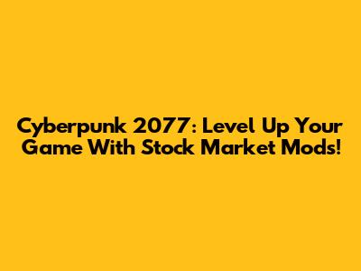 Cyberpunk 2077: Level Up Your Game With Stock Market Mods!