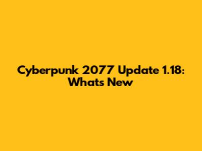 Cyberpunk 2077 Update 1.18: What's New