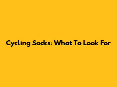 Cycling Socks: What To Look For