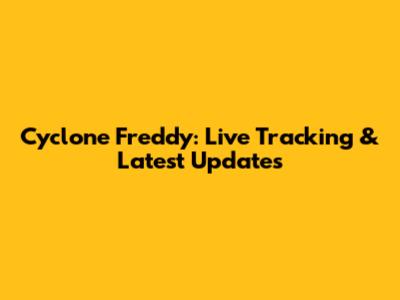 Cyclone Freddy: Live Tracking & Latest Updates