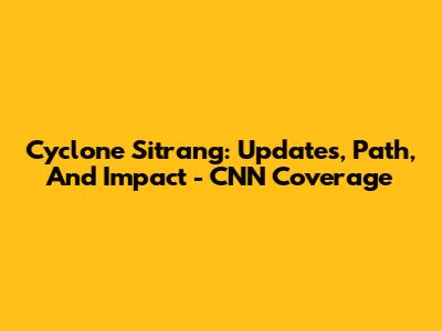 Cyclone Sitrang: Updates, Path, And Impact - CNN Coverage