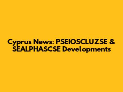 Cyprus News: PSEIOSCLUZSE & SEALPHASCSE Developments
