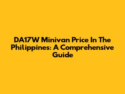 DA17W Minivan Price In The Philippines: A Comprehensive Guide