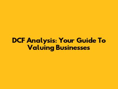 DCF Analysis: Your Guide To Valuing Businesses