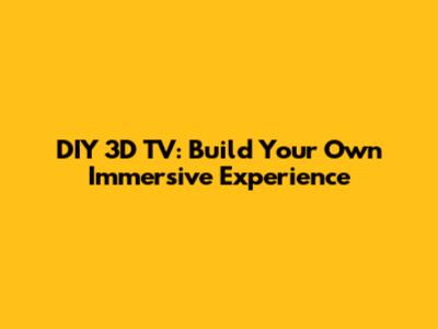 DIY 3D TV: Build Your Own Immersive Experience