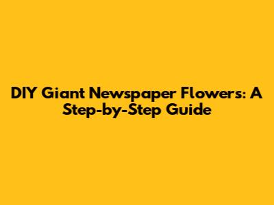 DIY Giant Newspaper Flowers: A Step-by-Step Guide