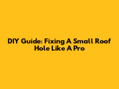 DIY Guide: Fixing A Small Roof Hole Like A Pro