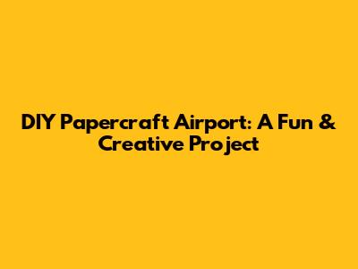 DIY Papercraft Airport: A Fun & Creative Project