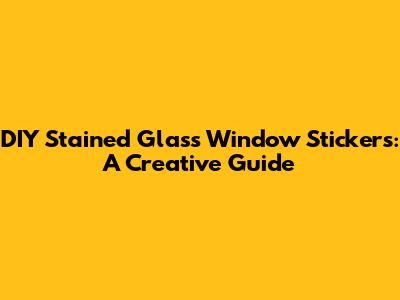 DIY Stained Glass Window Stickers: A Creative Guide