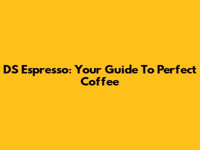DS Espresso: Your Guide To Perfect Coffee