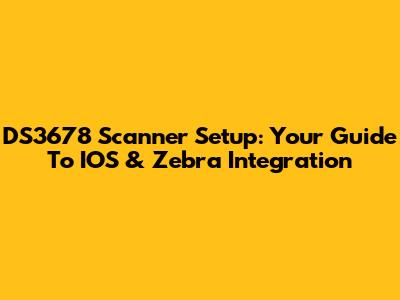 DS3678 Scanner Setup: Your Guide To IOS & Zebra Integration