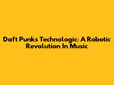 Daft Punk's Technologic: A Robotic Revolution In Music