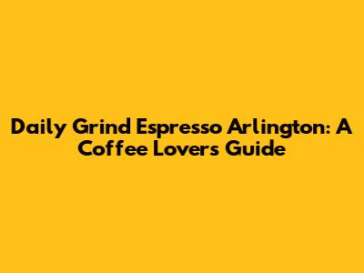 Daily Grind Espresso Arlington: A Coffee Lover's Guide