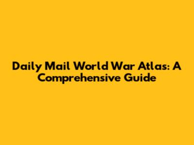 Daily Mail World War Atlas: A Comprehensive Guide