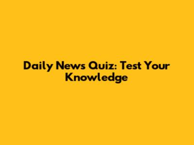 Daily News Quiz: Test Your Knowledge